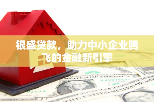 故城银盛贷款，助力中小企业腾飞的金融新引擎