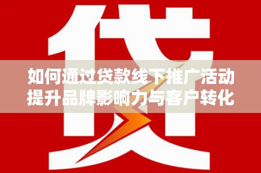 故城如何通过贷款线下推广活动提升品牌影响力与客户转化率