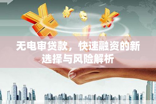 故城无电审贷款，快速融资的新选择与风险解析