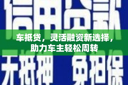 故城车抵贷，灵活融资新选择，助力车主轻松周转