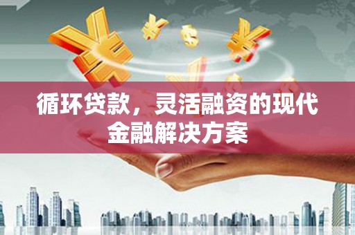 故城循环贷款，灵活融资的现代金融解决方案