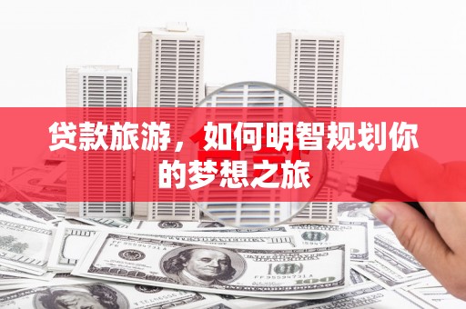 故城贷款旅游，如何明智规划你的梦想之旅