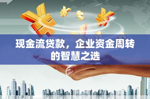 故城现金流贷款，企业资金周转的智慧之选