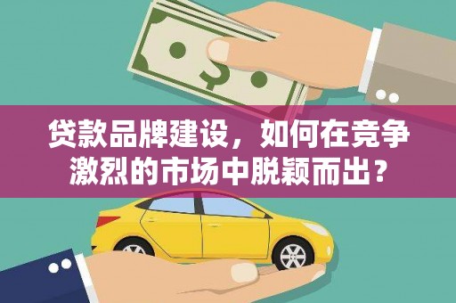 故城贷款品牌建设，如何在竞争激烈的市场中脱颖而出？