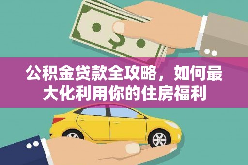 故城公积金贷款全攻略，如何最大化利用你的住房福利