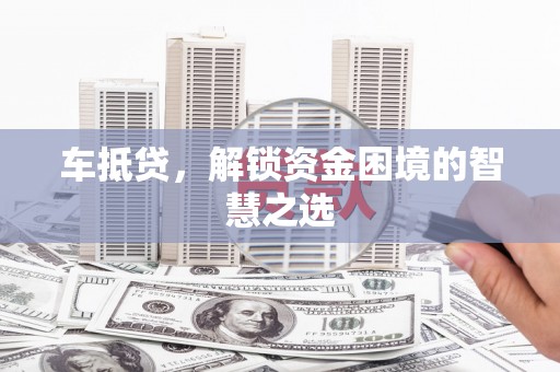 故城车抵贷，解锁资金困境的智慧之选