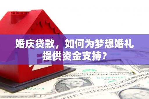 故城婚庆贷款，如何为梦想婚礼提供资金支持？