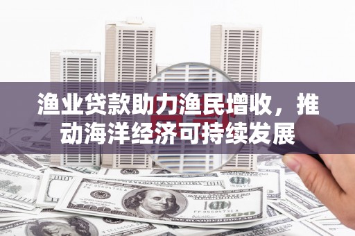 故城渔业贷款助力渔民增收，推动海洋经济可持续发展