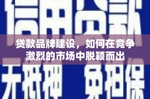 故城贷款品牌建设，如何在竞争激烈的市场中脱颖而出