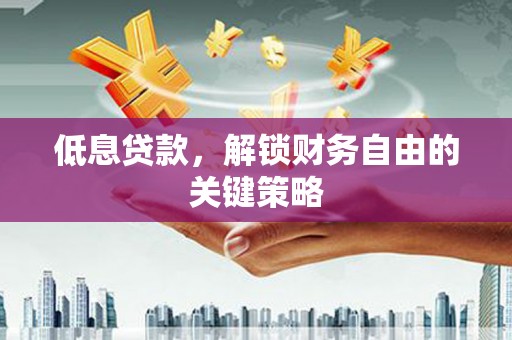 故城低息贷款，解锁财务自由的关键策略