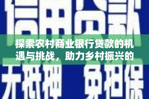 故城探索农村商业银行贷款的机遇与挑战，助力乡村振兴的金融引擎