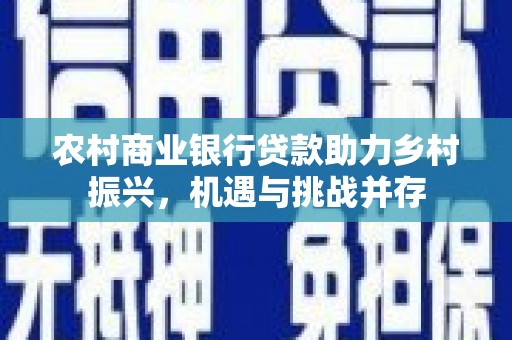 故城农村商业银行贷款助力乡村振兴，机遇与挑战并存