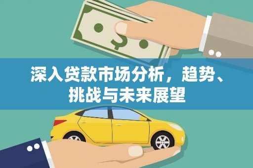 故城深入贷款市场分析，趋势、挑战与未来展望