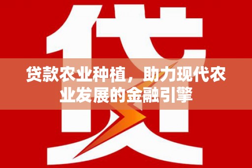 故城贷款农业种植，助力现代农业发展的金融引擎