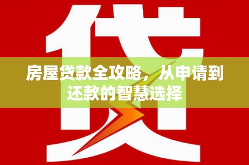故城房屋贷款全攻略，从申请到还款的智慧选择