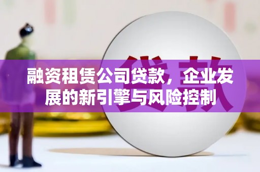 故城融资租赁公司贷款，企业发展的新引擎与风险控制
