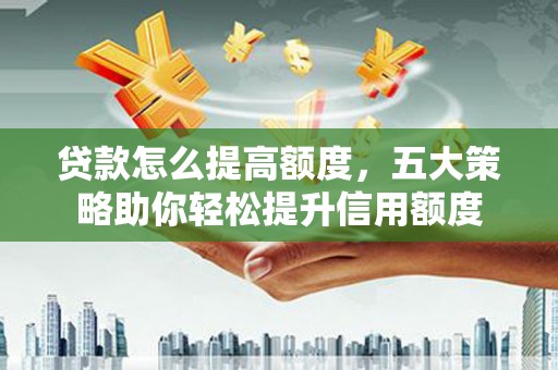 故城贷款怎么提高额度，五大策略助你轻松提升信用额度