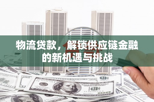 故城物流贷款，解锁供应链金融的新机遇与挑战