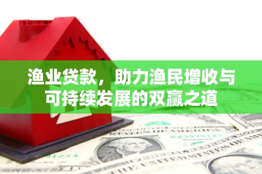 故城渔业贷款，助力渔民增收与可持续发展的双赢之道
