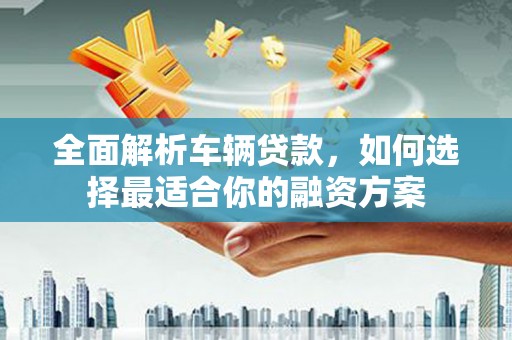 故城全面解析车辆贷款，如何选择最适合你的融资方案
