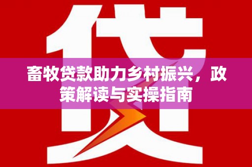 故城畜牧贷款助力乡村振兴，政策解读与实操指南