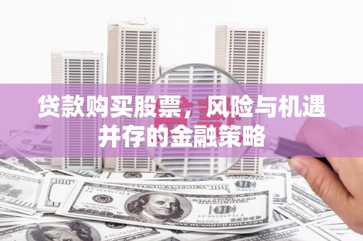 故城贷款购买股票，风险与机遇并存的金融策略