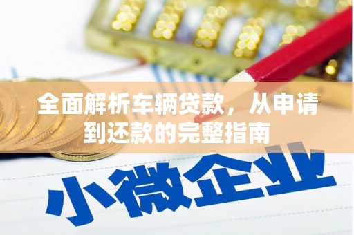 故城全面解析车辆贷款，从申请到还款的完整指南