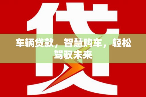 故城车辆贷款，智慧购车，轻松驾驭未来