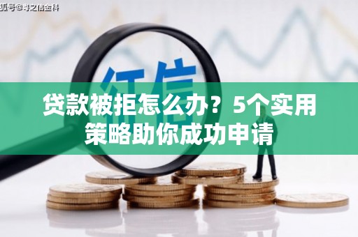 故城贷款被拒怎么办？5个实用策略助你成功申请
