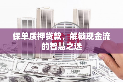 故城保单质押贷款，解锁现金流的智慧之选