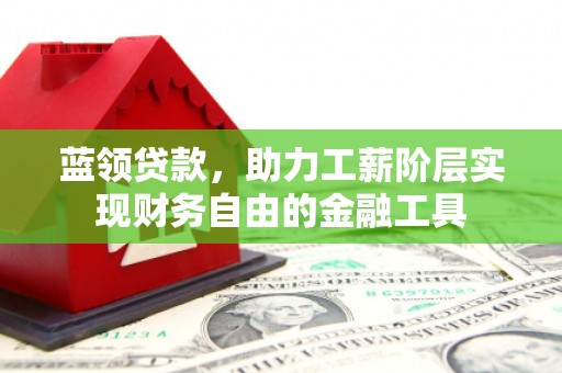 故城蓝领贷款，助力工薪阶层实现财务自由的金融工具