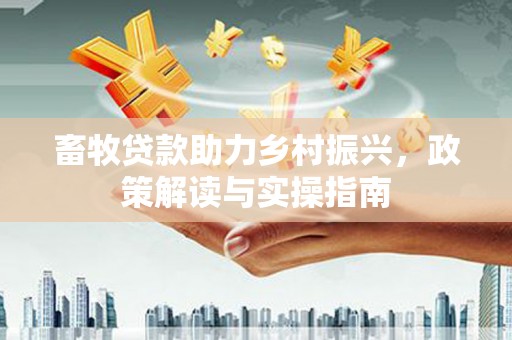 故城畜牧贷款助力乡村振兴，政策解读与实操指南
