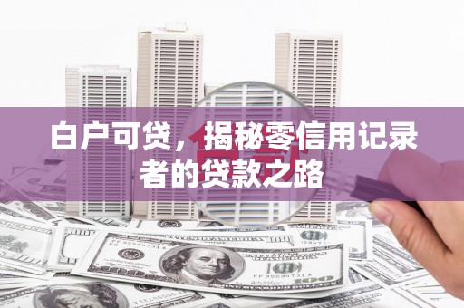 故城白户可贷，揭秘零信用记录者的贷款之路