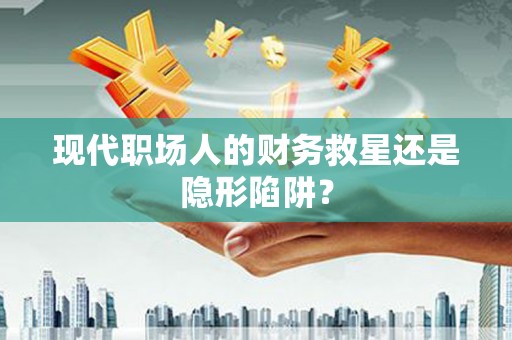故城现代职场人的财务救星还是隐形陷阱？