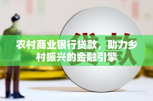 故城农村商业银行贷款，助力乡村振兴的金融引擎